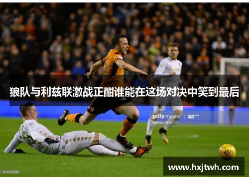 狼队与利兹联激战正酣谁能在这场对决中笑到最后